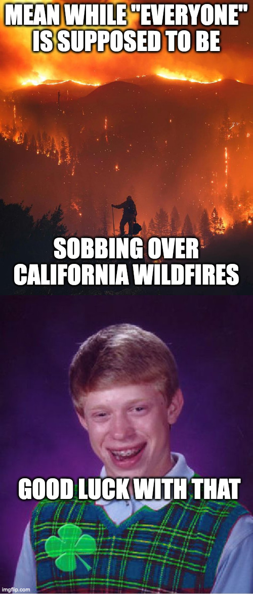 MEAN WHILE "EVERYONE" IS SUPPOSED TO BE SOBBING OVER CALIFORNIA WILDFIRES GOOD LUCK WITH THAT | image tagged in california wildfire,good luck brian | made w/ Imgflip meme maker