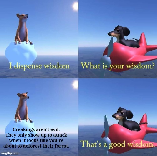 A good wisdom | Creakings aren't evil. They only show up to attack when it looks like you're about to deforest their forest. | image tagged in wisdom dog | made w/ Imgflip meme maker