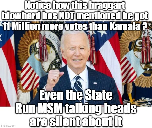 Hmm..Gee, I wonder why ? | Notice how this braggart blowhard has NOT mentioned he got 11 Million more votes than Kamala ? Even the State Run MSM talking heads are silent about it | image tagged in biden  illegitimate votes president | made w/ Imgflip meme maker