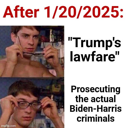 Get ready.  Here it comes! | After 1/20/2025:; "Trump's
lawfare"; Prosecuting
the actual
Biden-Harris
criminals | image tagged in spiderman glasses,memes,donald trump,criminals,democrats,corruption | made w/ Imgflip meme maker