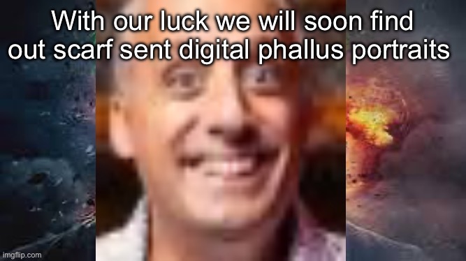 Impractical jonkler | With our luck we will soon find out scarf sent digital phallus portraits | image tagged in impractical jonkler | made w/ Imgflip meme maker