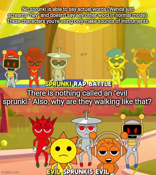 Benjixscarlett is probably doing this to avoid a lawsuit or some shit | No sprunki is able to say actual words (Wenda just screams "hey" and doesn't say any other word in normal mode). These characters you're using only make sounds of instruments. There is nothing called an "evil sprunki." Also, why are they walking like that? | made w/ Imgflip meme maker