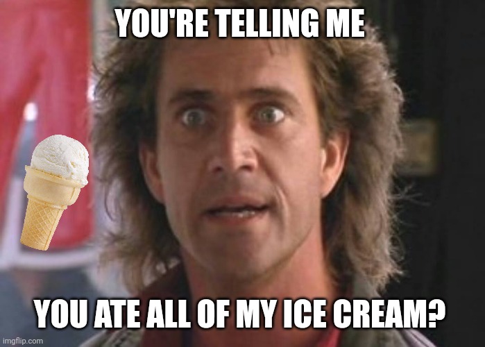 Ice cream | YOU'RE TELLING ME; YOU ATE ALL OF MY ICE CREAM? | image tagged in lethal weapon 01,funny memes | made w/ Imgflip meme maker