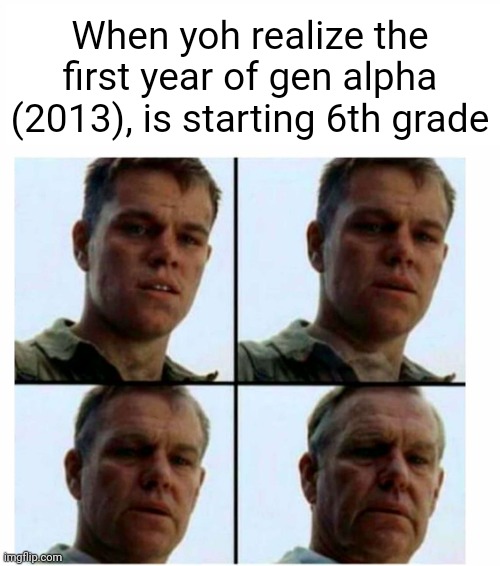 Matt Damon gets older | When yoh realize the first year of gen alpha (2013), is starting 6th grade | image tagged in matt damon gets older | made w/ Imgflip meme maker