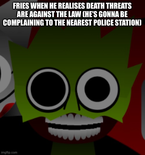 Can’t blame him, eleven year olds are still dumbasses | FRIES WHEN HE REALISES DEATH THREATS ARE AGAINST THE LAW (HE’S GONNA BE COMPLAINING TO THE NEAREST POLICE STATION) | image tagged in insane sprunki character | made w/ Imgflip meme maker