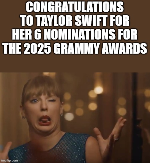 Congratulations To Taylor Swift For Her 6 Nominations | CONGRATULATIONS TO TAYLOR SWIFT FOR HER 6 NOMINATIONS FOR THE 2025 GRAMMY AWARDS | image tagged in taylor swift,congratulations,grammy awards,nominations,funny,memes | made w/ Imgflip meme maker