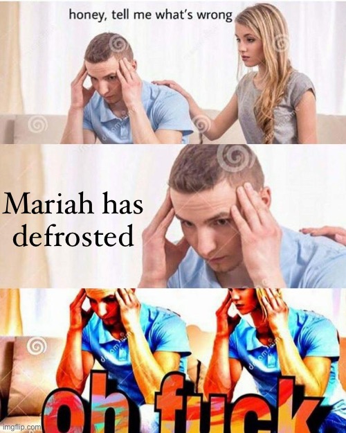 honey, tell me what's wrong | Mariah has
defrosted | image tagged in honey tell me what's wrong | made w/ Imgflip meme maker