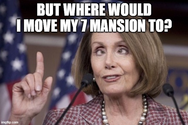 Nancy pelosi | BUT WHERE WOULD I MOVE MY 7 MANSION TO? | image tagged in nancy pelosi | made w/ Imgflip meme maker