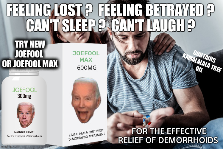 Smile lefties...You can't? - You need Joefool or Joefool Max | FEELING LOST ?  FEELING BETRAYED ?
CAN'T SLEEP ?  CAN'T LAUGH ? TRY NEW JOEFOOL 
OR JOEFOOL MAX; JOEFOOL
MAX; CONTAINS
KAMALALALA TREE
OIL; 600MG; FOR THE EFFECTIVE RELIEF OF DEMORRHOIDS; KAMALALALA OINTMENT 
DEMORRHOID TREATMENT | image tagged in memes,joe biden,kamala harris,democrats,losing,political meme | made w/ Imgflip meme maker