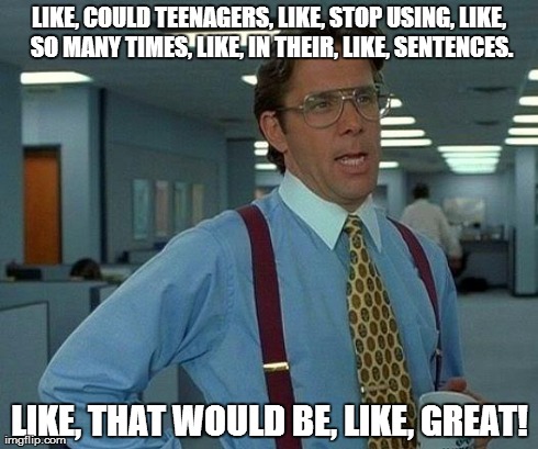 That Would Be Great Meme | LIKE, COULD TEENAGERS, LIKE, STOP USING, LIKE, SO MANY TIMES, LIKE, IN THEIR, LIKE, SENTENCES. LIKE, THAT WOULD BE, LIKE, GREAT! | image tagged in memes,that would be great | made w/ Imgflip meme maker