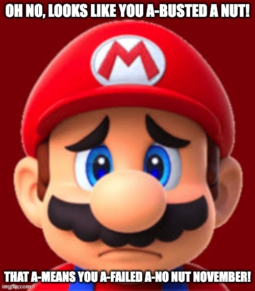 Sad mario | OH NO, LOOKS LIKE YOU A-BUSTED A NUT! THAT A-MEANS YOU A-FAILED A-NO NUT NOVEMBER! | image tagged in sad mario,memes,funny,mario,nnn,no nut november | made w/ Imgflip meme maker