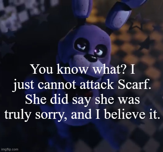 goofster | You know what? I just cannot attack Scarf. She did say she was truly sorry, and I believe it. | made w/ Imgflip meme maker