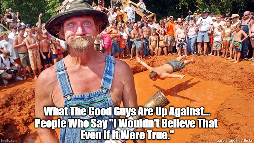 No Society Can Withstand This Unprecedented Deluge Of Falsehood | What The Good Guys Are Up Against...
People Who Say "I Wouldn't Believe That 
Even If It Were True." | image tagged in lies,falsehood,chaos,false beliefs,red necks | made w/ Imgflip meme maker