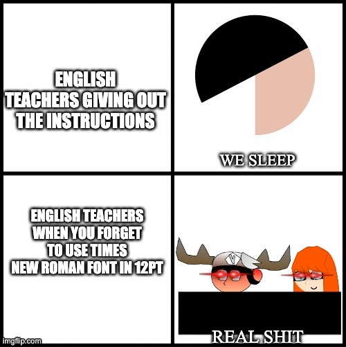 sleeping SMG5 and Meggy | ENGLISH TEACHERS GIVING OUT THE INSTRUCTIONS; ENGLISH TEACHERS WHEN YOU FORGET TO USE TIMES NEW ROMAN FONT IN 12PT | image tagged in sleeping smg5 and meggy,smg4,memes | made w/ Imgflip meme maker