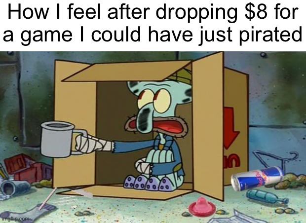 squidward poor | How I feel after dropping $8 for
a game I could have just pirated | image tagged in squidward poor | made w/ Imgflip meme maker