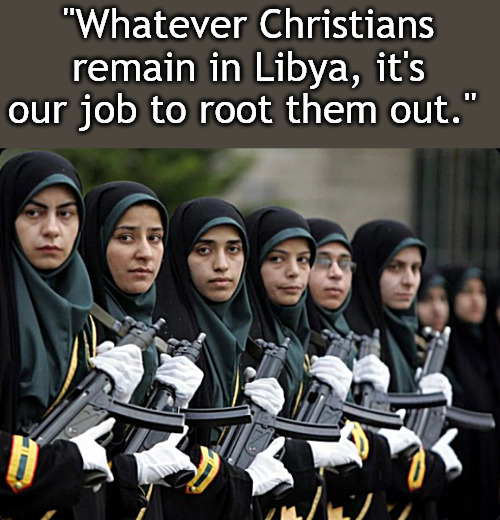 Celebrating Islamophobia Appreciation Month! Thank you Libya for your contribution! | "Whatever Christians remain in Libya, it's our job to root them out." | image tagged in memes,islam,muslim,libya,politics | made w/ Imgflip meme maker