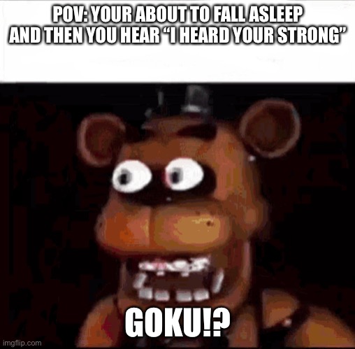 Shocked Freddy Fazbear | POV: YOUR ABOUT TO FALL ASLEEP AND THEN YOU HEAR “I HEARD YOUR STRONG”; GOKU!? | image tagged in shocked freddy fazbear | made w/ Imgflip meme maker