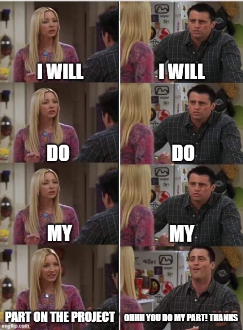 Friends | I WILL; I WILL; DO; DO; MY; MY; PART ON THE PROJECT; OHHH YOU DO MY PART! THANKS | image tagged in phoebe joey | made w/ Imgflip meme maker