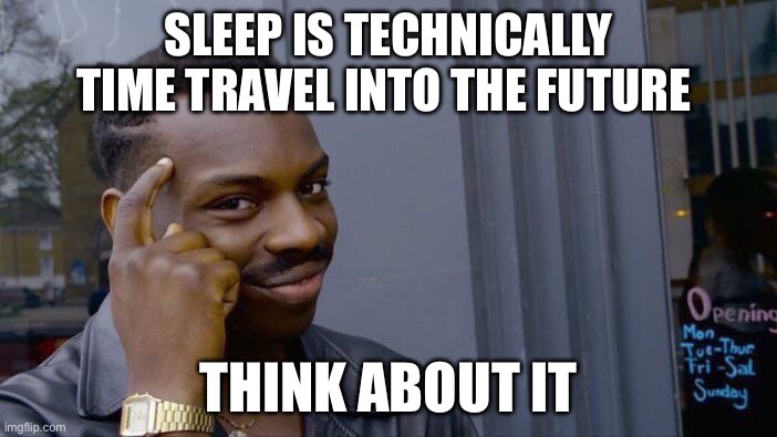 I got a point you know | SLEEP IS TECHNICALLY TIME TRAVEL INTO THE FUTURE; THINK ABOUT IT | image tagged in memes,roll safe think about it | made w/ Imgflip meme maker