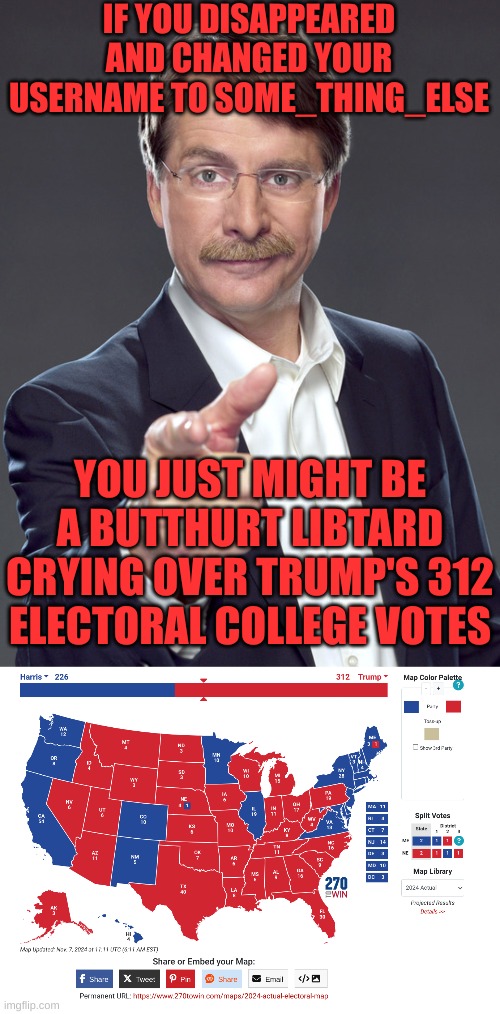 Trump_Won_Fair_and_Square hahahahhaha | IF YOU DISAPPEARED AND CHANGED YOUR USERNAME TO SOME_THING_ELSE; YOU JUST MIGHT BE A BUTTHURT LIBTARD CRYING OVER TRUMP'S 312 ELECTORAL COLLEGE VOTES | image tagged in jeff foxworthy pointing | made w/ Imgflip meme maker