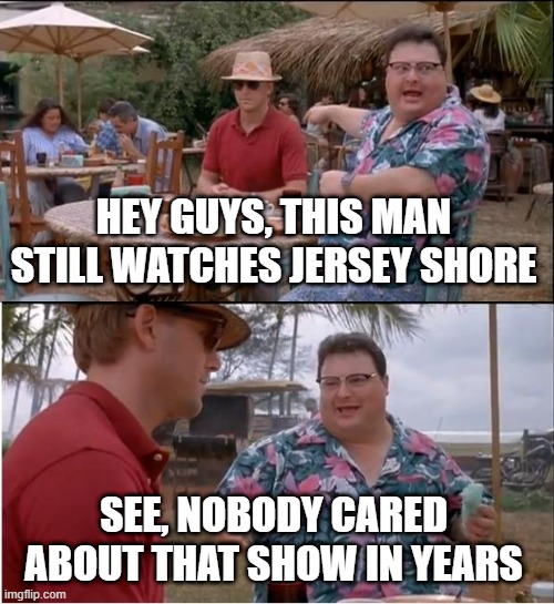 Remember Jersey Shore the show? | HEY GUYS, THIS MAN STILL WATCHES JERSEY SHORE; SEE, NOBODY CARED ABOUT THAT SHOW IN YEARS | image tagged in memes,see nobody cares | made w/ Imgflip meme maker