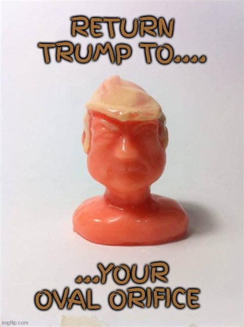 Trump to the oval | RETURN TRUMP TO.... ...YOUR OVAL ORIFICE | image tagged in trump unplugged,new trump junk,shitty merch,maga methane hole,trump's head up yer ass,after its warm pop it in you mouth | made w/ Imgflip meme maker