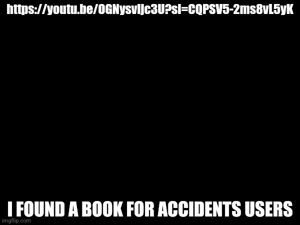 https://youtu.be/OGNysvljc3U?si=CQPSV5-2ms8vL5yK; I FOUND A BOOK FOR ACCIDENTS USERS | made w/ Imgflip meme maker