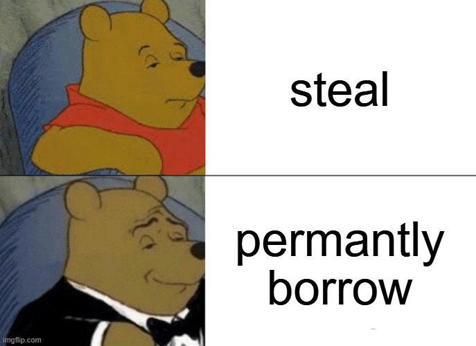 steal | steal; permantly
borrow | image tagged in memes,tuxedo winnie the pooh | made w/ Imgflip meme maker