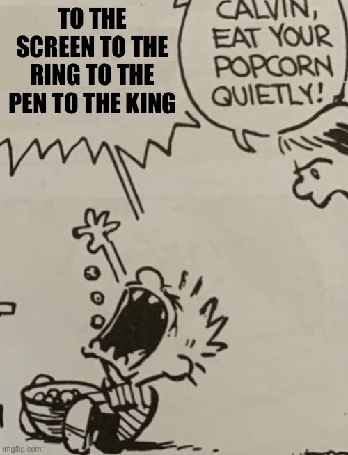 Calvin eat your popcorn quietly | TO THE SCREEN TO THE RING TO THE PEN TO THE KING | image tagged in calvin eat your popcorn quietly | made w/ Imgflip meme maker