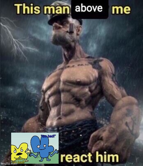 template name: too bad (search bfdi too bad to find it easier) | image tagged in this man above me fish react him | made w/ Imgflip meme maker