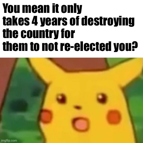 Surprised? | You mean it only takes 4 years of destroying the country for them to not re-elected you? | image tagged in memes,surprised pikachu,kamala harris | made w/ Imgflip meme maker