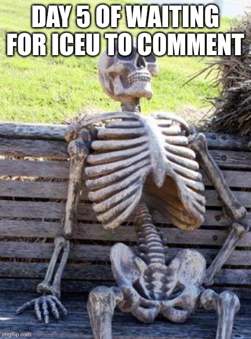 Oh my pc | DAY 5 OF WAITING FOR ICEU TO COMMENT | image tagged in memes,waiting skeleton | made w/ Imgflip meme maker