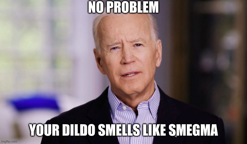 Joe Biden 2020 | NO PROBLEM YOUR DILDO SMELLS LIKE SMEGMA | image tagged in joe biden 2020 | made w/ Imgflip meme maker