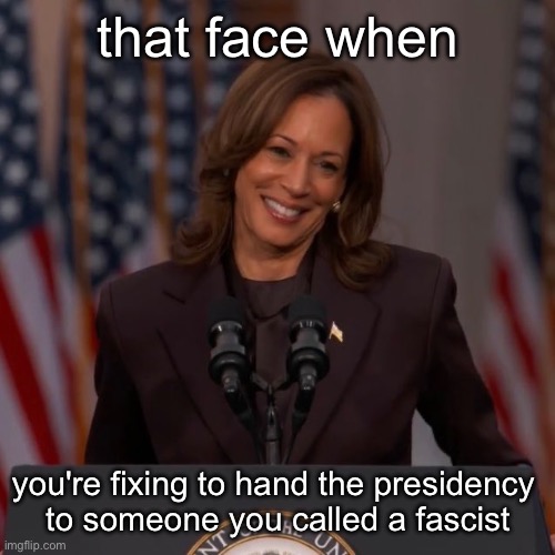 that face when; you're fixing to hand the presidency 
to someone you called a fascist | image tagged in kamala harris | made w/ Imgflip meme maker