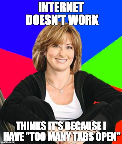 Sheltering Suburban Mom | INTERNET DOESN'T WORK THINKS IT'S BECAUSE I HAVE "TOO MANY TABS OPEN" | image tagged in memes,sheltering suburban mom,AdviceAnimals | made w/ Imgflip meme maker