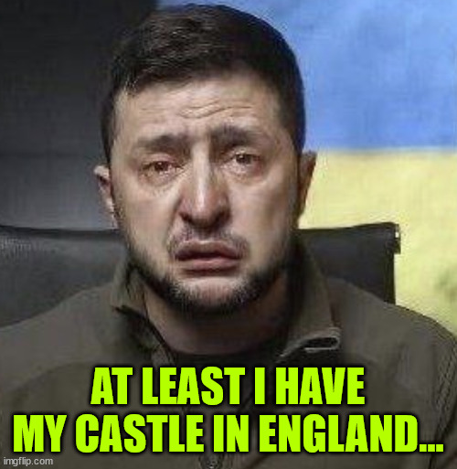 zelensky crying | AT LEAST I HAVE MY CASTLE IN ENGLAND... | image tagged in zelensky crying | made w/ Imgflip meme maker