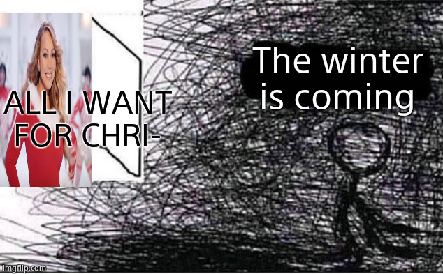 The winter is coming | The winter is coming; ALL I WANT FOR CHRI- | image tagged in whywhywhy | made w/ Imgflip meme maker