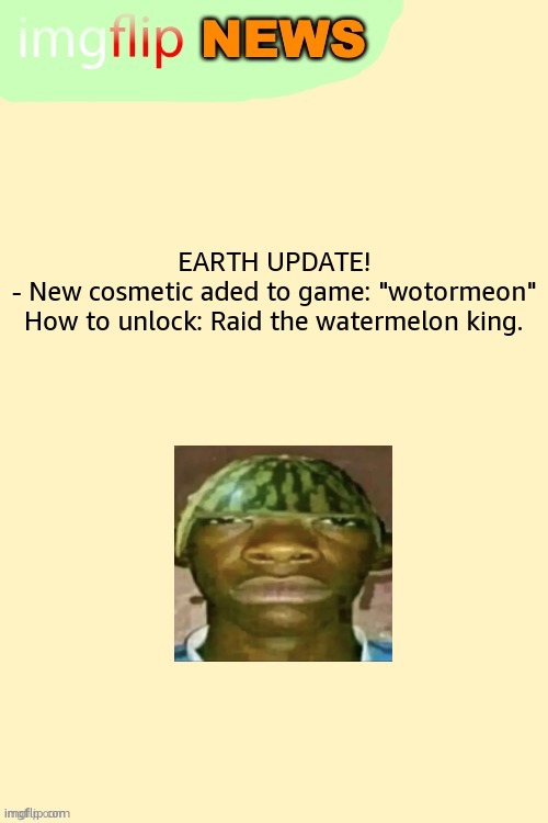 Imgflip News Template | EARTH UPDATE!
- New cosmetic aded to game: "wotormeon"









How to unlock: Raid the watermelon king. | image tagged in imgflip news template | made w/ Imgflip meme maker