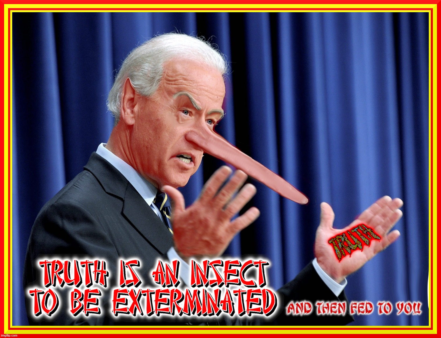 TRUTH IS AN INSECT ... | TRUTH IS AN INSECT TO BE EXTERMINATED; AND THEN FED TO YOU | image tagged in joe biden,insect,truth,killed,feed,people | made w/ Imgflip meme maker