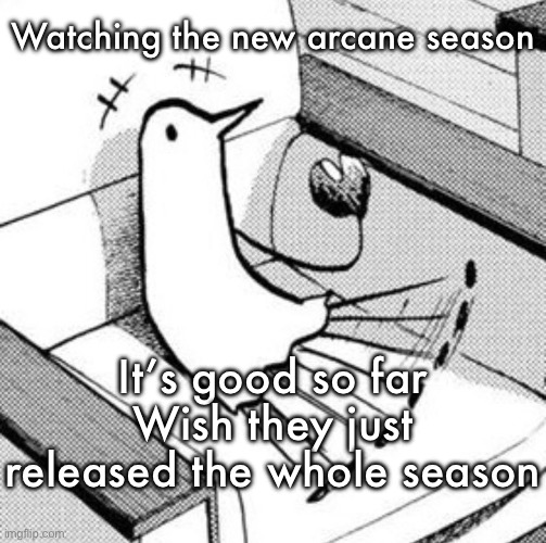 Punpun | Watching the new arcane season; It’s good so far
Wish they just released the whole season | image tagged in punpun | made w/ Imgflip meme maker