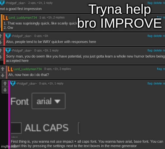 Also, we were all cringe, and new, at one point. Only women get off easy when they first join. | Tryna help bro IMPROVE | made w/ Imgflip meme maker
