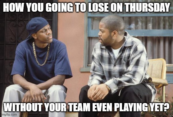 NFL fantasy football | HOW YOU GOING TO LOSE ON THURSDAY; WITHOUT YOUR TEAM EVEN PLAYING YET? | image tagged in friday smokey craig | made w/ Imgflip meme maker