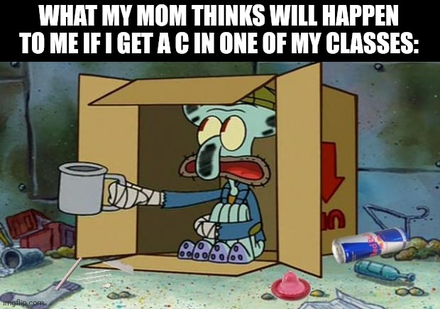 squidward poor | WHAT MY MOM THINKS WILL HAPPEN TO ME IF I GET A C IN ONE OF MY CLASSES: | image tagged in squidward poor | made w/ Imgflip meme maker