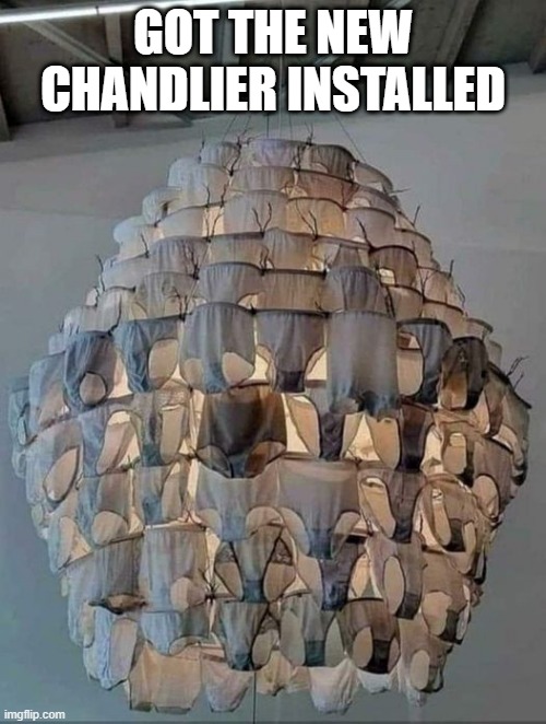 Chandelier? | GOT THE NEW CHANDLIER INSTALLED | image tagged in unsee juice | made w/ Imgflip meme maker