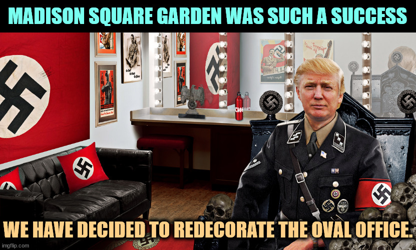 Trump Nazi swastika Hitler | MADISON SQUARE GARDEN WAS SUCH A SUCCESS; WE HAVE DECIDED TO REDECORATE THE OVAL OFFICE. | image tagged in trump nazi swastika hitler,oval office,white house,hitler,trump,neo-nazis | made w/ Imgflip meme maker