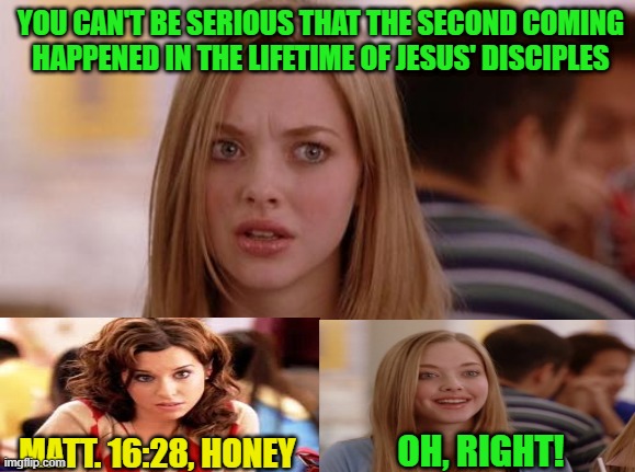 You Mean in the 1st Century? | YOU CAN'T BE SERIOUS THAT THE SECOND COMING HAPPENED IN THE LIFETIME OF JESUS' DISCIPLES; MATT. 16:28, HONEY; OH, RIGHT! | image tagged in memes,omg karen,jesus,second coming | made w/ Imgflip meme maker