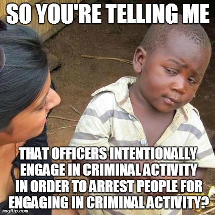 Sting Operations Summarized  | SO YOU'RE TELLING ME THAT OFFICERS INTENTIONALLY ENGAGE IN CRIMINAL ACTIVITY IN ORDER TO ARREST PEOPLE FOR ENGAGING IN CRIMINAL ACTIVITY? | image tagged in memes,third world skeptical kid,cops | made w/ Imgflip meme maker