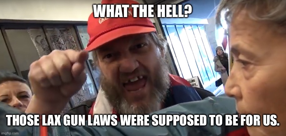 Angry Trumper | WHAT THE HELL? THOSE LAX GUN LAWS WERE SUPPOSED TO BE FOR US. | image tagged in angry trumper | made w/ Imgflip meme maker