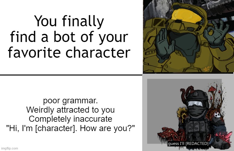 Disappointed Black Guy | You finally find a bot of your favorite character; poor grammar.
Weirdly attracted to you
Completely inaccurate
"Hi, I'm [character]. How are you?" | image tagged in disappointed black guy | made w/ Imgflip meme maker