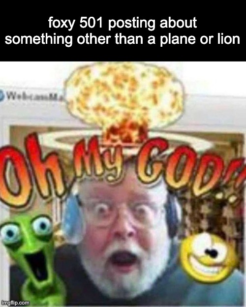 Oh My GOD!! | foxy 501 posting about something other than a plane or lion | image tagged in oh my god | made w/ Imgflip meme maker